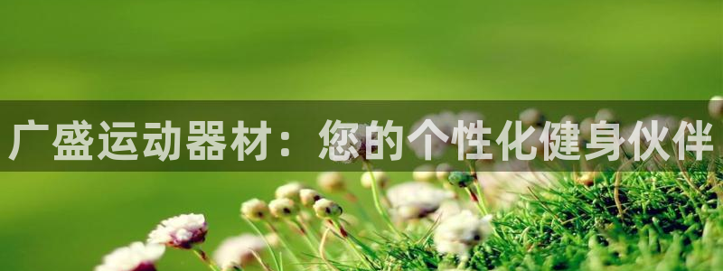 征途国际平台是正规平台吗:广盛运动器材:您的个性化健身伙伴