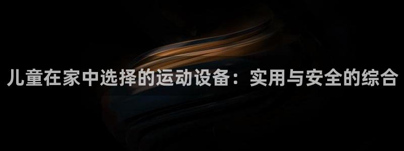 征途国际集团简介:儿童在家中选择的运动设备:实用与安全的综合